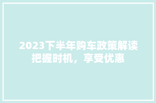 2023下半年购车政策解读把握时机，享受优惠