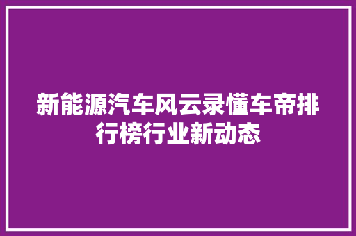新能源汽车风云录懂车帝排行榜行业新动态