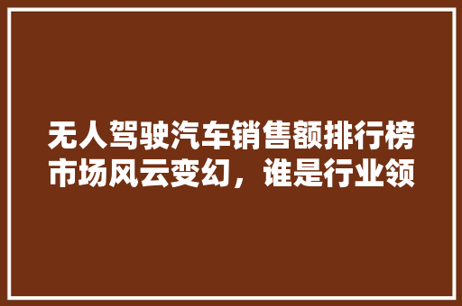 无人驾驶汽车销售额排行榜市场风云变幻，谁是行业领航者