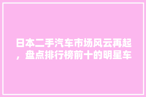 日本二手汽车市场风云再起，盘点排行榜前十的明星车型