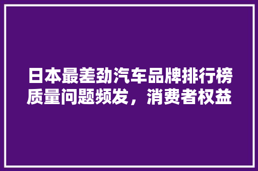 日本最差劲汽车品牌排行榜质量问题频发，消费者权益受损