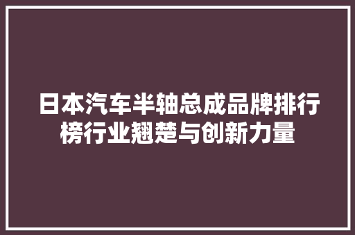 日本汽车半轴总成品牌排行榜行业翘楚与创新力量  第1张