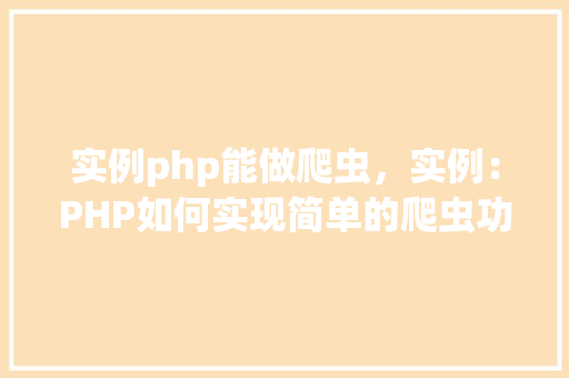 实例php能做爬虫,实例:PHP如何实现简单的爬虫功能