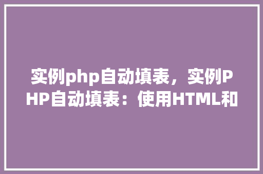 实例php自动填表,实例PHP自动填表:使用HTML和PHP实现动态表单数据填充