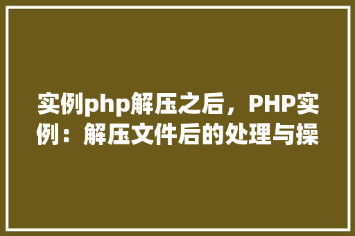 实例php解压之后，PHP实例：解压文件后的处理与操作