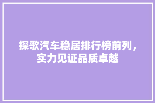 探歌汽车稳居排行榜前列，实力见证品质卓越  第1张