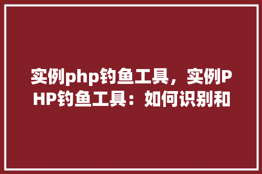 实例php钓鱼工具,实例PHP钓鱼工具:如何识别和防范钓鱼网站