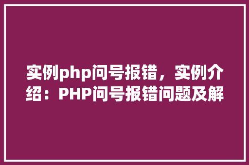 实例php问号报错,实例介绍:PHP问号报错问题及解决方法 第1张 实例php问号报错,实例介绍:PHP问号报错问题及解决方法 第1张