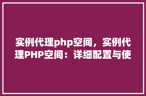 实例代理php空间，实例代理PHP空间：详细配置与使用步骤介绍