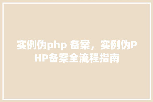 实例伪php 备案,实例伪PHP备案全流程指南