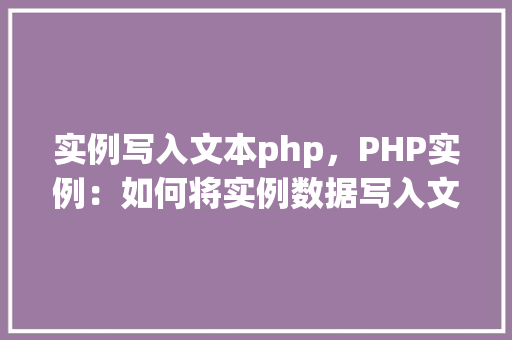 实例写入文本php，PHP实例：如何将实例数据写入文本文件