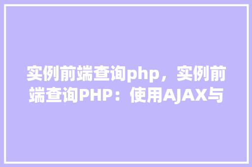 实例前端查询php,实例前端查询PHP:使用AJAX与PHP实现动态数据交互