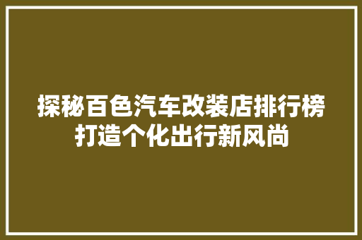 探秘百色汽车改装店排行榜打造个化出行新风尚