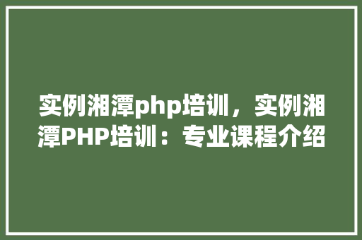 实例湘潭php培训，实例湘潭PHP培训：专业课程介绍与学习经验分享