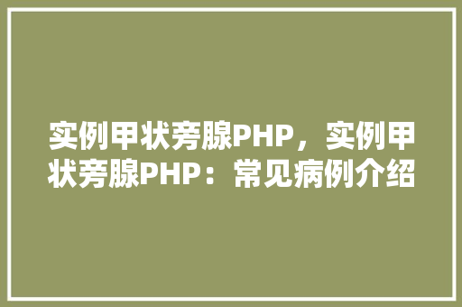 实例甲状旁腺PHP，实例甲状旁腺PHP：常见病例介绍与治疗步骤