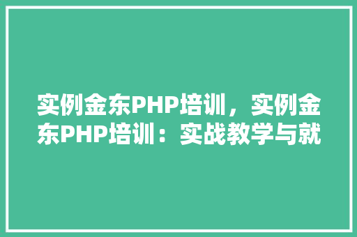 实例金东PHP培训,实例金东PHP培训:实战教学与就业指导全介绍 第1张 实例金东PHP培训,实例金东PHP培训:实战教学与就业指导全介绍 第1张