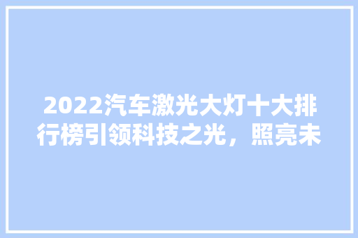 2022汽车激光大灯十大排行榜引领科技之光，照亮未来驾驶之路