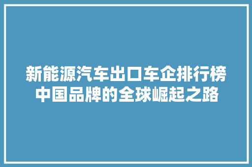 新能源汽车出口车企排行榜中国品牌的全球崛起之路