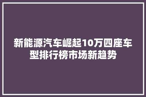 新能源汽车崛起10万四座车型排行榜市场新趋势
