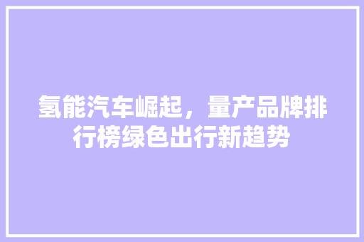 氢能汽车崛起，量产品牌排行榜绿色出行新趋势
