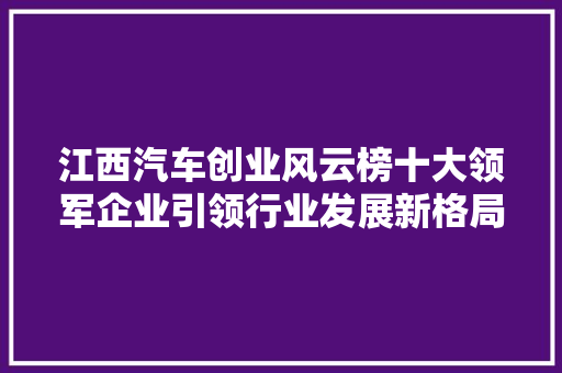 江西汽车创业风云榜十大领军企业引领行业发展新格局 第1张 江西汽车创业风云榜十大领军企业引领行业发展新格局 第1张