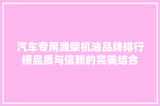 汽车专用潍柴机油品牌排行榜品质与信赖的完美结合