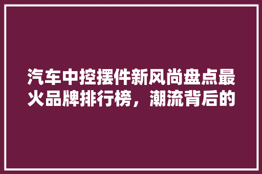 汽车中控摆件新风尚盘点最火品牌排行榜，潮流背后的故事