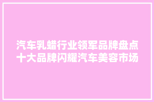 汽车乳蜡行业领军品牌盘点十大品牌闪耀汽车美容市场