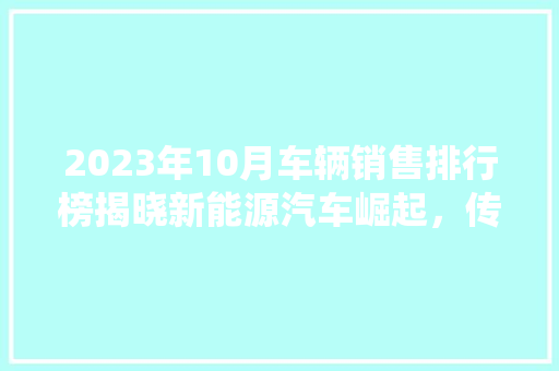 2023年10月车辆销售排行榜揭晓新能源汽车崛起，传统车企转型加速