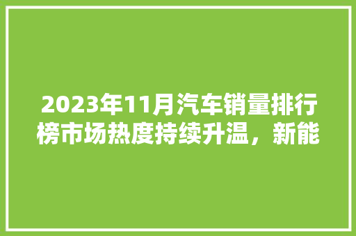 2023年11月汽车销量排行榜市场热度持续升温，新能源汽车异军突起