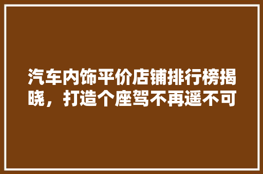 汽车内饰平价店铺排行榜揭晓，打造个座驾不再遥不可及  第1张