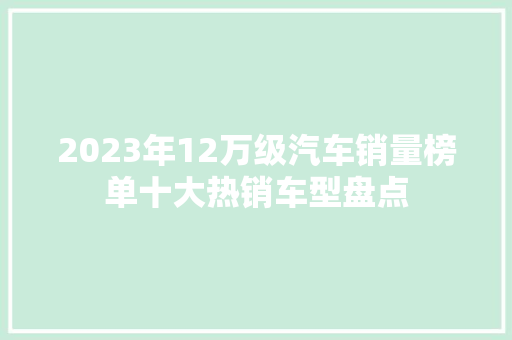 2023年12万级汽车销量榜单十大热销车型盘点