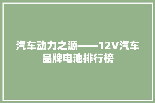 汽车动力之源——12V汽车品牌电池排行榜  第1张