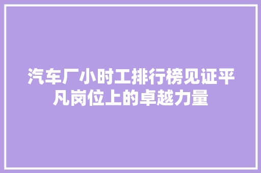 汽车厂小时工排行榜见证平凡岗位上的卓越力量  第1张