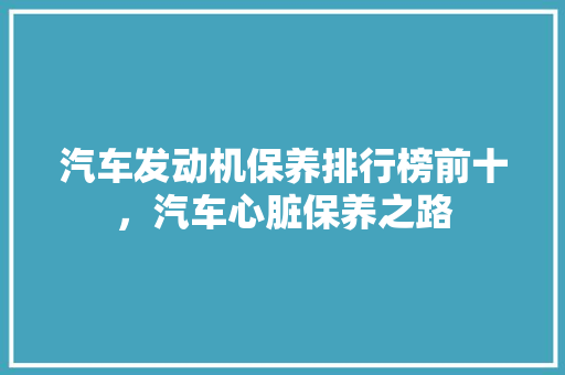 汽车发动机保养排行榜前十，汽车心脏保养之路