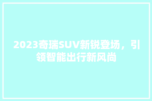 2023奇瑞SUV新锐登场，引领智能出行新风尚