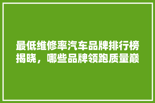 最低维修率汽车品牌排行榜揭晓，哪些品牌领跑质量巅峰