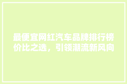 最便宜网红汽车品牌排行榜价比之选，引领潮流新风向