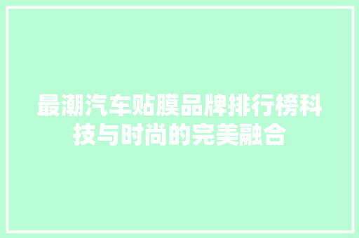最潮汽车贴膜品牌排行榜科技与时尚的完美融合
