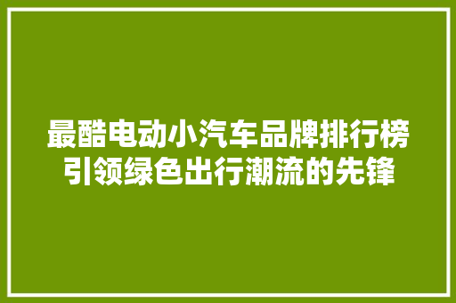最酷电动小汽车品牌排行榜引领绿色出行潮流的先锋