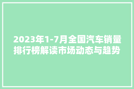 2023年1-7月全国汽车销量排行榜解读市场动态与趋势分析