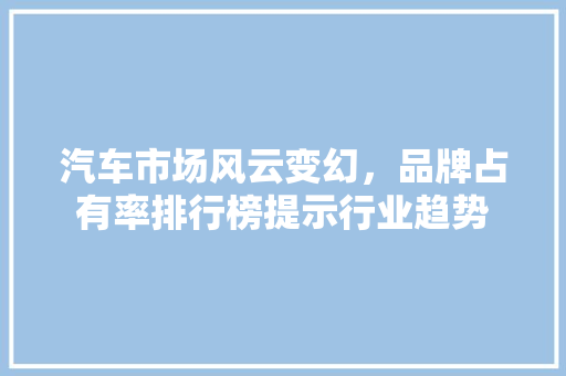 汽车市场风云变幻，品牌占有率排行榜提示行业趋势  第1张