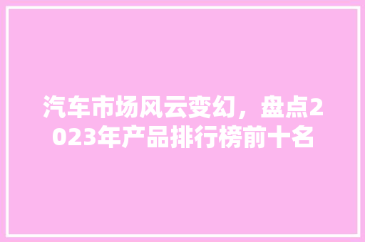 汽车市场风云变幻，盘点2023年产品排行榜前十名  第1张