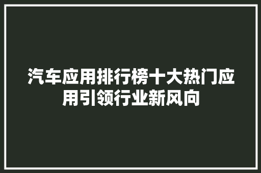 汽车应用排行榜十大热门应用引领行业新风向  第1张