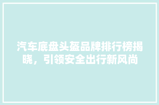 汽车底盘头盔品牌排行榜揭晓，引领安全出行新风尚