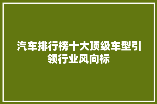 汽车排行榜十大顶级车型引领行业风向标  第1张