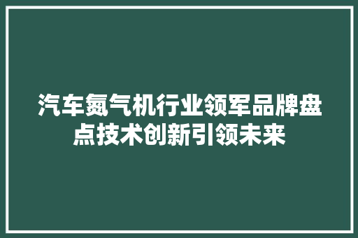 汽车氮气机行业领军品牌盘点技术创新引领未来  第1张