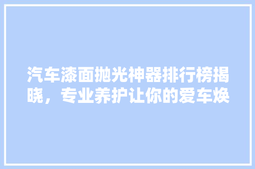 汽车漆面抛光神器排行榜揭晓，专业养护让你的爱车焕然一新