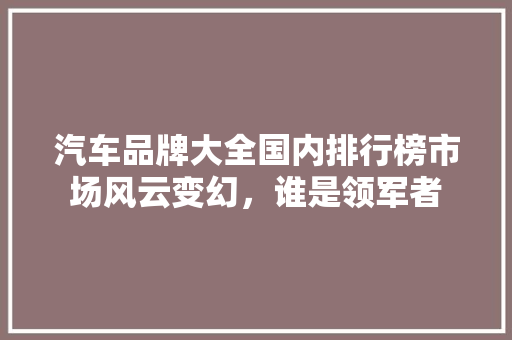 汽车品牌大全国内排行榜市场风云变幻，谁是领军者  第1张