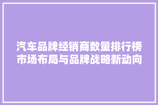 汽车品牌经销商数量排行榜市场布局与品牌战略新动向  第1张